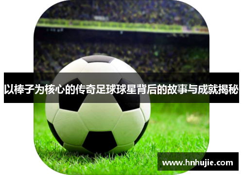 以棒子为核心的传奇足球球星背后的故事与成就揭秘