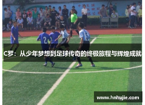 C罗：从少年梦想到足球传奇的终极旅程与辉煌成就