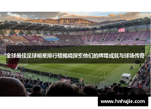 全球最佳足球明星排行榜揭晓探索他们的辉煌成就与球场传奇