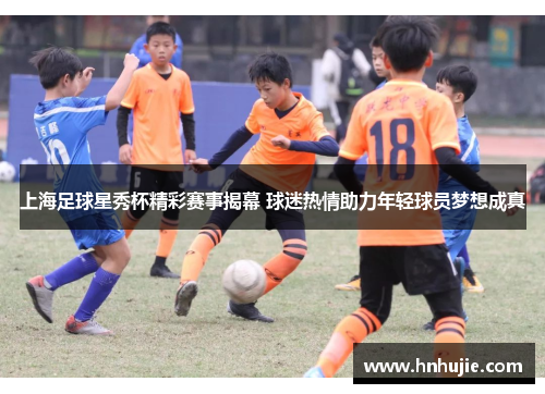 上海足球星秀杯精彩赛事揭幕 球迷热情助力年轻球员梦想成真