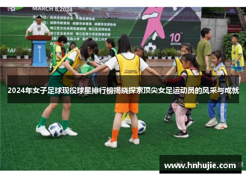 2024年女子足球现役球星排行榜揭晓探索顶尖女足运动员的风采与成就