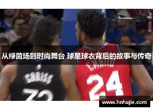 从绿茵场到时尚舞台 球星球衣背后的故事与传奇