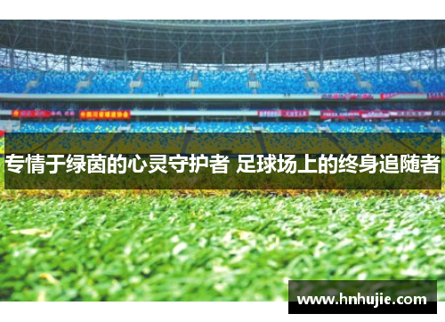 专情于绿茵的心灵守护者 足球场上的终身追随者