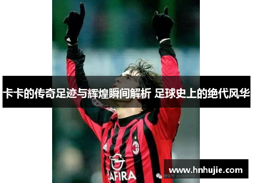 卡卡的传奇足迹与辉煌瞬间解析 足球史上的绝代风华