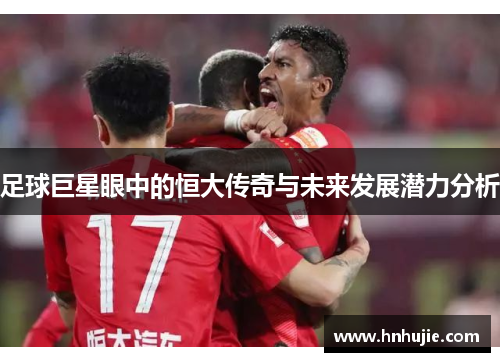 足球巨星眼中的恒大传奇与未来发展潜力分析