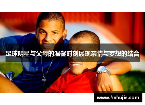足球明星与父母的温馨时刻展现亲情与梦想的结合
