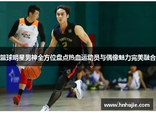 篮球明星男神全方位盘点热血运动员与偶像魅力完美融合