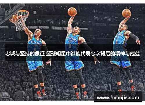 忠诚与坚持的象征 篮球明星中谁能代表忠字背后的精神与成就