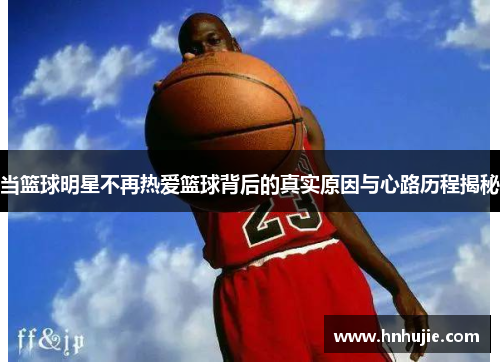 当篮球明星不再热爱篮球背后的真实原因与心路历程揭秘