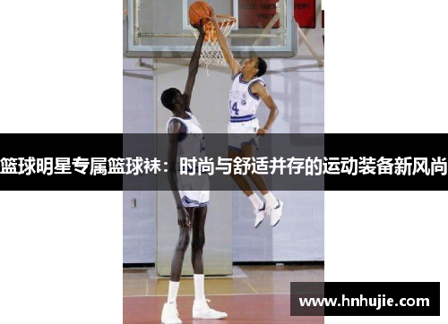 篮球明星专属篮球袜：时尚与舒适并存的运动装备新风尚