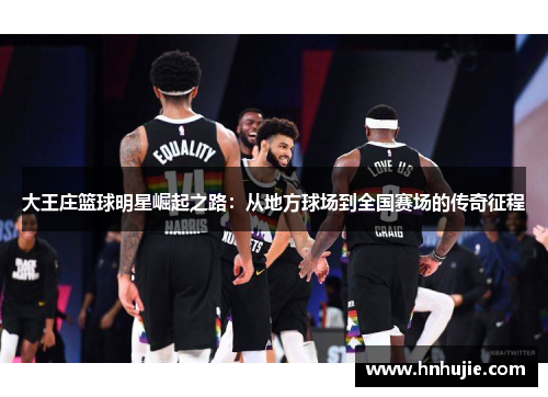 大王庄篮球明星崛起之路：从地方球场到全国赛场的传奇征程