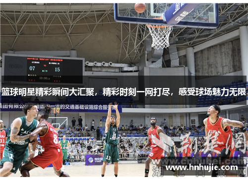 篮球明星精彩瞬间大汇聚，精彩时刻一网打尽，感受球场魅力无限