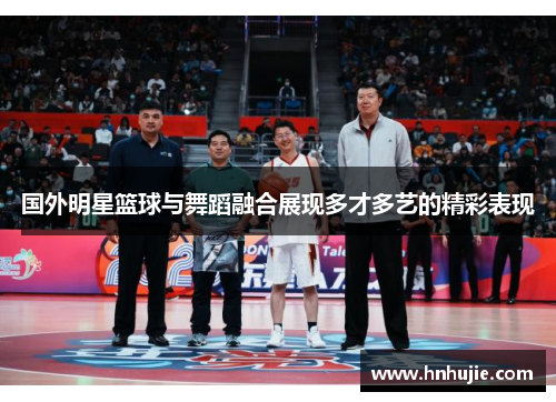 国外明星篮球与舞蹈融合展现多才多艺的精彩表现