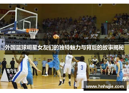 外国篮球明星女友们的独特魅力与背后的故事揭秘