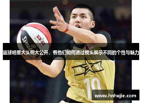 篮球明星大头照大公开，看他们如何通过镜头展示不同的个性与魅力