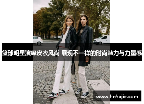 篮球明星演绎皮衣风尚 展现不一样的时尚魅力与力量感