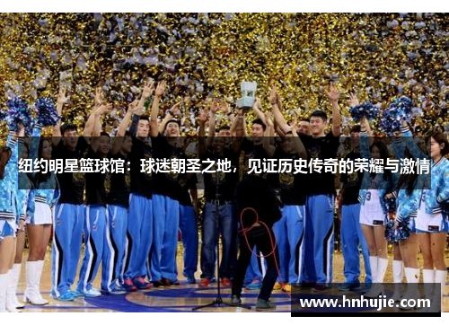 纽约明星篮球馆：球迷朝圣之地，见证历史传奇的荣耀与激情